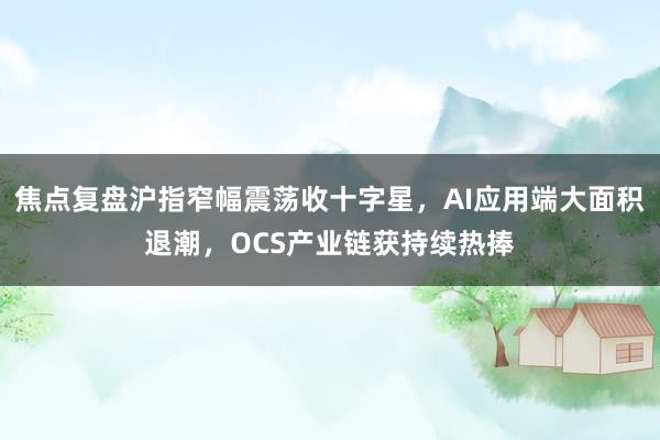 焦点复盘沪指窄幅震荡收十字星，AI应用端大面积退潮，OCS产业链获持续热捧
