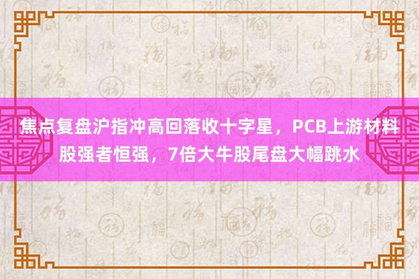 焦点复盘沪指冲高回落收十字星，PCB上游材料股强者恒强，7倍大牛股尾盘大幅跳水