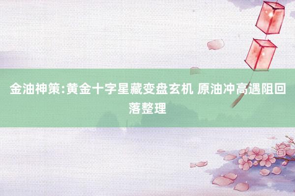 金油神策:黄金十字星藏变盘玄机 原油冲高遇阻回落整理