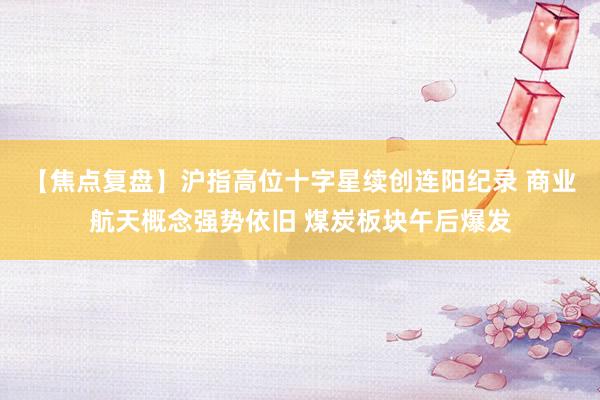 【焦点复盘】沪指高位十字星续创连阳纪录 商业航天概念强势依旧 煤炭板块午后爆发