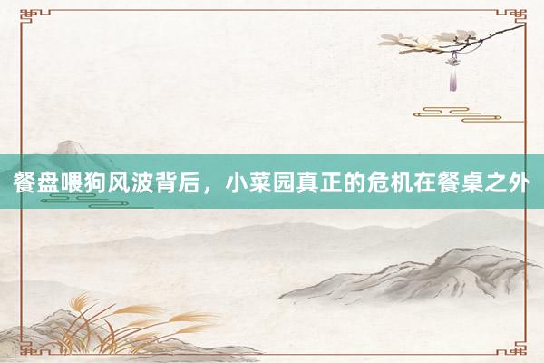 餐盘喂狗风波背后，小菜园真正的危机在餐桌之外