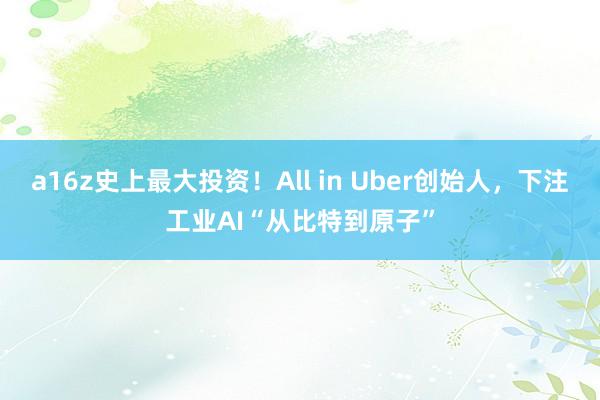 a16z史上最大投资！All in Uber创始人，下注工业AI“从比特到原子”
