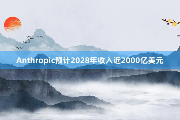 Anthropic预计2028年收入近2000亿美元