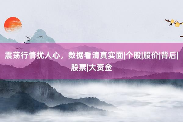 震荡行情扰人心，数据看清真实面|个股|股价|背后|股票|大资金