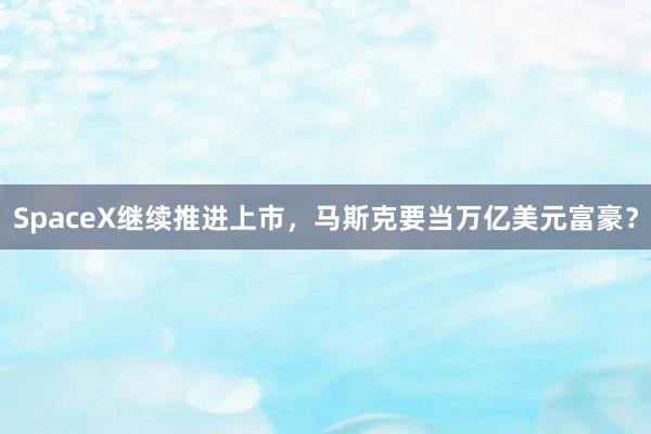 SpaceX继续推进上市,马斯克要当万亿美元富豪?