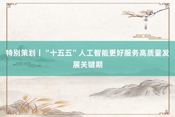 特别策划丨“十五五”人工智能更好服务高质量发展关键期