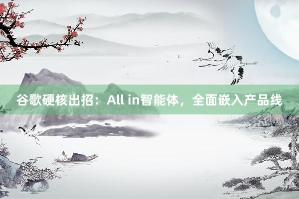 谷歌硬核出招：All in智能体，全面嵌入产品线