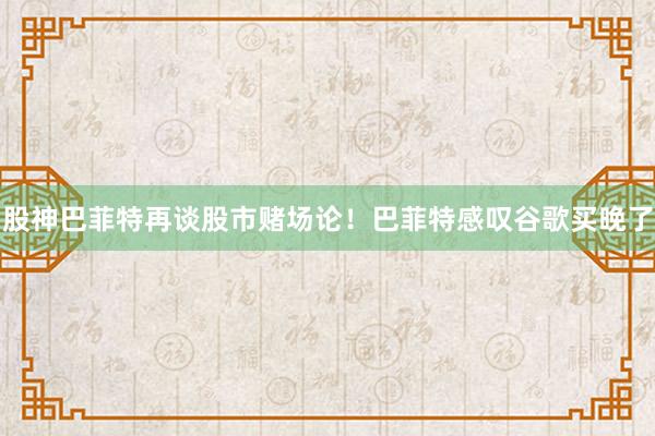 股神巴菲特再谈股市赌场论！巴菲特感叹谷歌买晚了