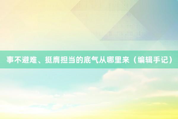 事不避难、挺膺担当的底气从哪里来（编辑手记）