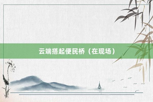 云端搭起便民桥（在现场）