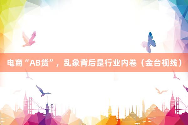 电商“AB货”，乱象背后是行业内卷（金台视线）