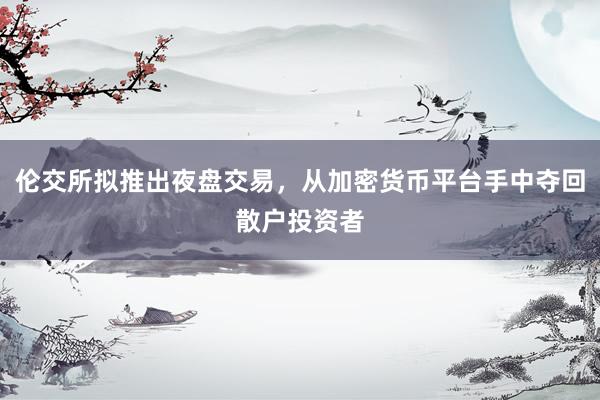伦交所拟推出夜盘交易，从加密货币平台手中夺回散户投资者