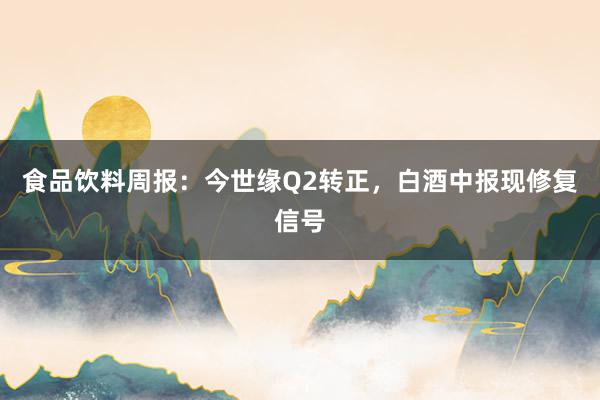食品饮料周报：今世缘Q2转正，白酒中报现修复信号