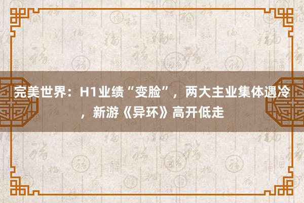 完美世界：H1业绩“变脸”，两大主业集体遇冷，新游《异环》高开低走