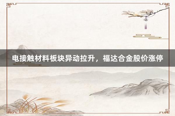 电接触材料板块异动拉升,福达合金股价涨停