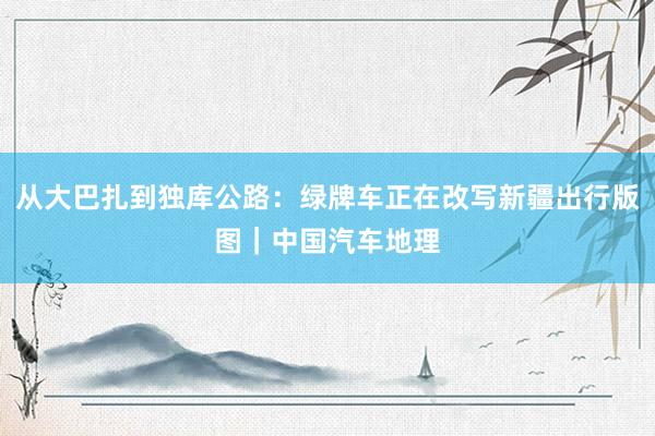 从大巴扎到独库公路：绿牌车正在改写新疆出行版图｜中国汽车地理