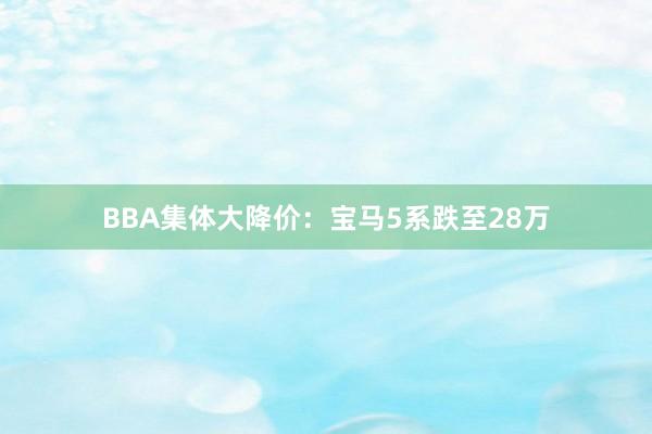 BBA集体大降价：宝马5系跌至28万