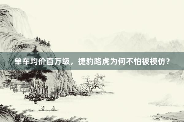 单车均价百万级，捷豹路虎为何不怕被模仿？