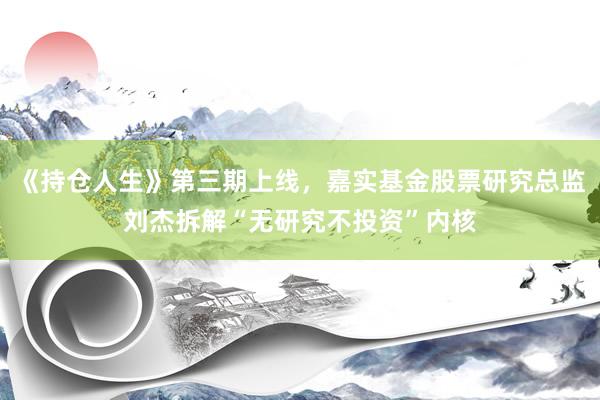 《持仓人生》第三期上线，嘉实基金股票研究总监刘杰拆解“无研究不投资”内核