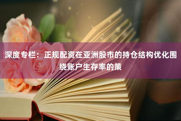 深度专栏：正规配资在亚洲股市的持仓结构优化围绕账户生存率的策