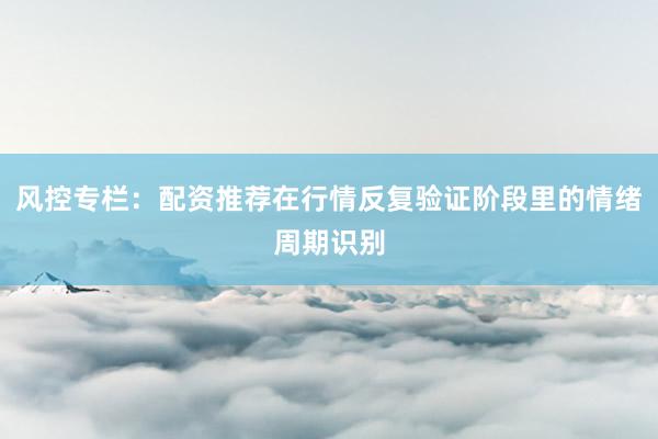 风控专栏：配资推荐在行情反复验证阶段里的情绪周期识别