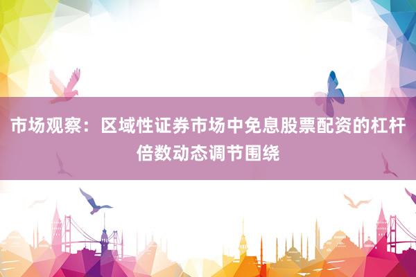 市场观察：区域性证券市场中免息股票配资的杠杆倍数动态调节围绕