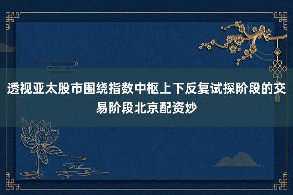 透视亚太股市围绕指数中枢上下反复试探阶段的交易阶段北京配资炒