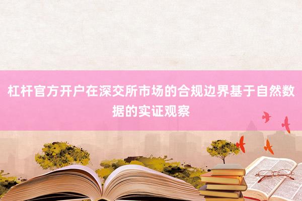 杠杆官方开户在深交所市场的合规边界基于自然数据的实证观察