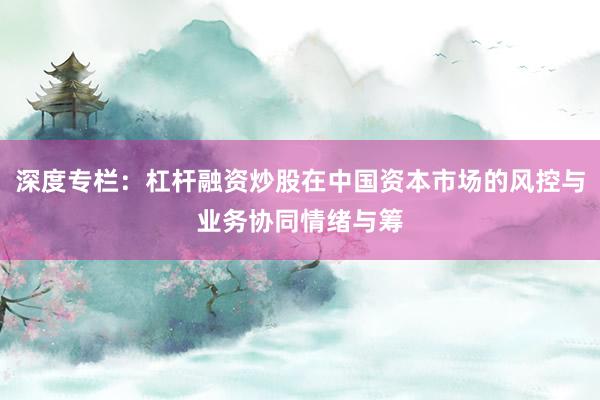 深度专栏：杠杆融资炒股在中国资本市场的风控与业务协同情绪与筹