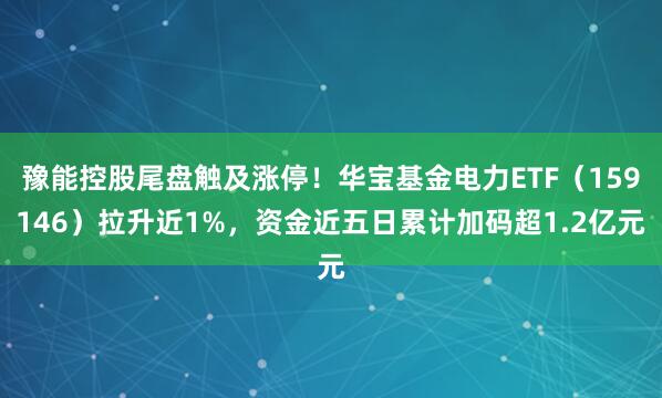 豫能控股尾盘触及涨停！华宝基金电力ETF（159146）拉升近1%，资金近五日累计加码超1.2亿元