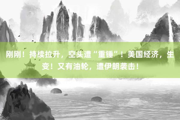 刚刚！持续拉升，空头遭“重锤”！美国经济，生变！又有油轮，遭伊朗袭击！