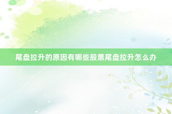 尾盘拉升的原因有哪些股票尾盘拉升怎么办