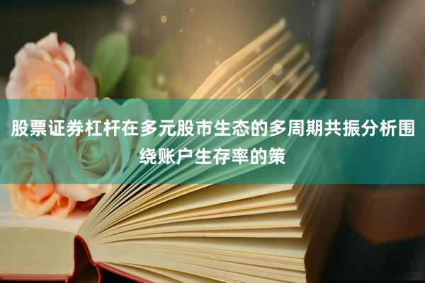 股票证券杠杆在多元股市生态的多周期共振分析围绕账户生存率的策