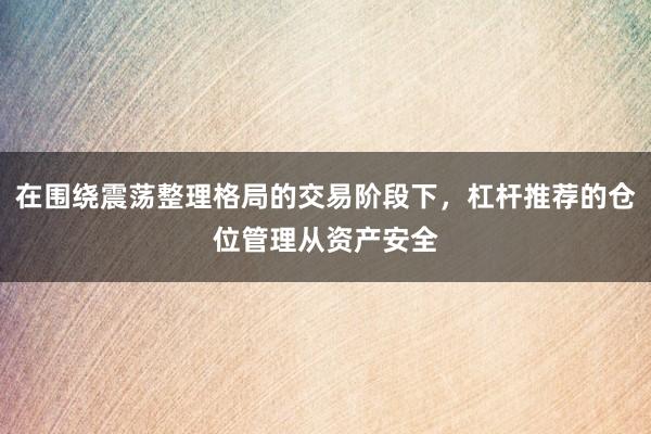 在围绕震荡整理格局的交易阶段下，杠杆推荐的仓位管理从资产安全