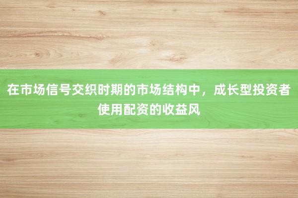 在市场信号交织时期的市场结构中，成长型投资者使用配资的收益风
