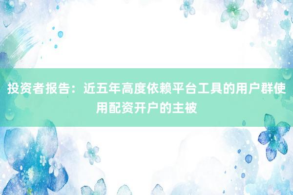 投资者报告:近五年高度依赖平台工具的用户群使用配资开户的主被