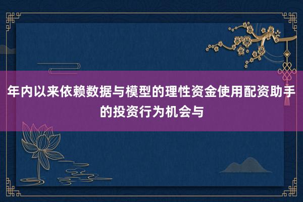 年内以来依赖数据与模型的理性资金使用配资助手的投资行为机会与