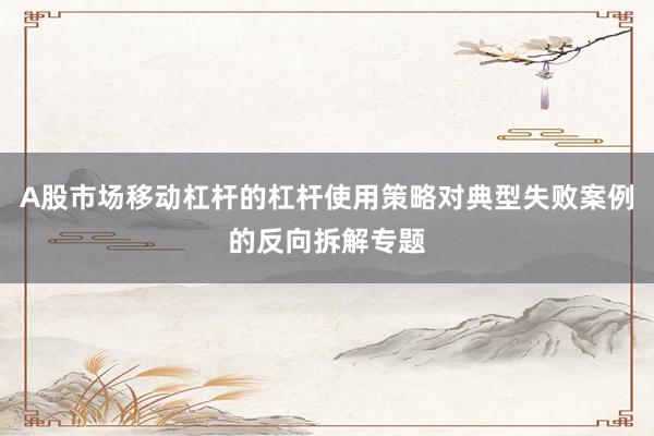 A股市场移动杠杆的杠杆使用策略对典型失败案例的反向拆解专题