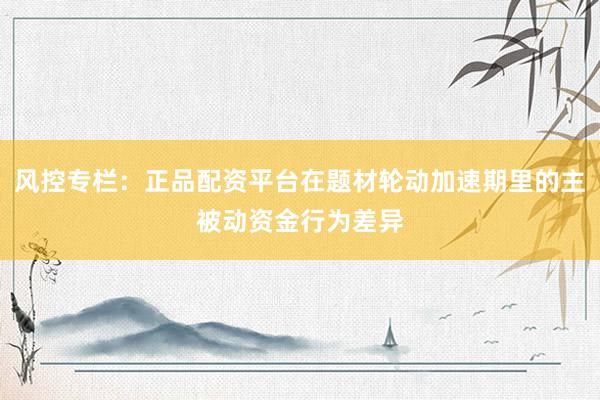 风控专栏:正品配资平台在题材轮动加速期里的主被动资金行为差异