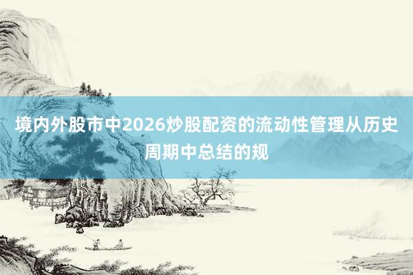 境内外股市中2026炒股配资的流动性管理从历史周期中总结的规