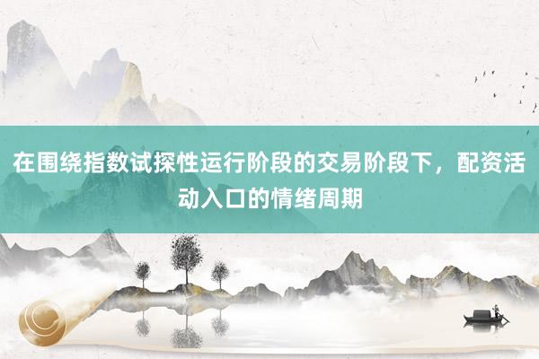 在围绕指数试探性运行阶段的交易阶段下，配资活动入口的情绪周期