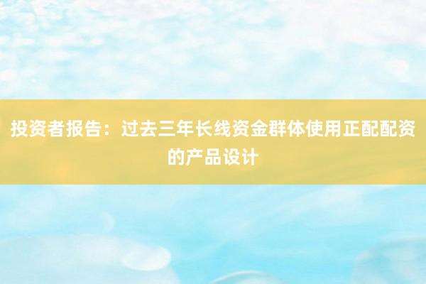 投资者报告：过去三年长线资金群体使用正配配资的产品设计