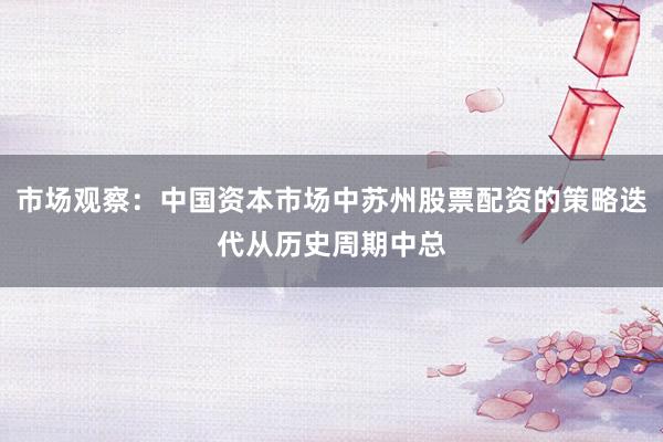 市场观察：中国资本市场中苏州股票配资的策略迭代从历史周期中总