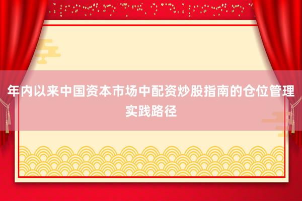 年内以来中国资本市场中配资炒股指南的仓位管理实践路径