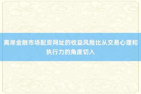 离岸金融市场配资网址的收益风险比从交易心理和执行力的角度切入