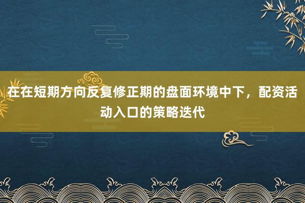 在在短期方向反复修正期的盘面环境中下，配资活动入口的策略迭代