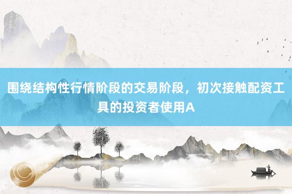 围绕结构性行情阶段的交易阶段，初次接触配资工具的投资者使用A