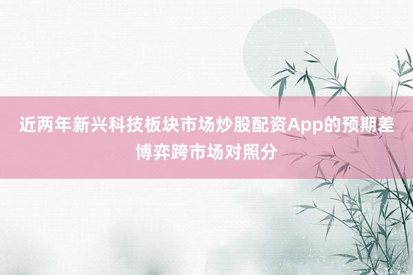 近两年新兴科技板块市场炒股配资App的预期差博弈跨市场对照分