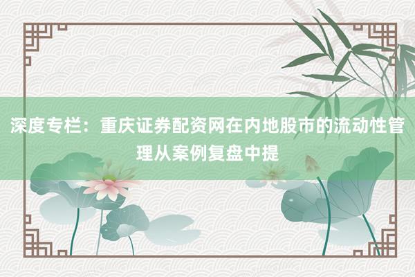 深度专栏：重庆证券配资网在内地股市的流动性管理从案例复盘中提