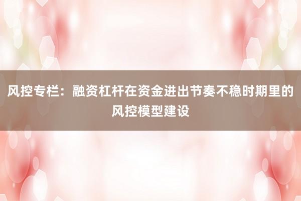 风控专栏：融资杠杆在资金进出节奏不稳时期里的风控模型建设